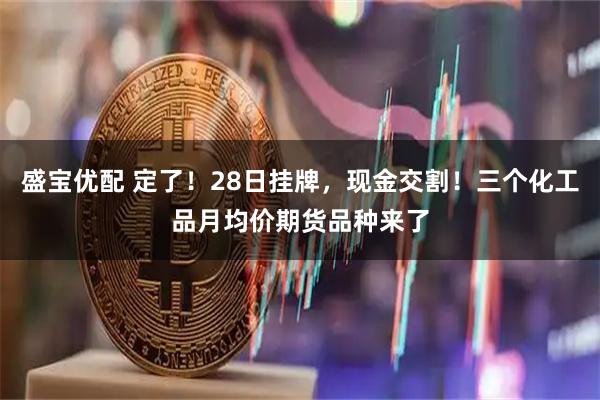 盛宝优配 定了！28日挂牌，现金交割！三个化工品月均价期货品种来了