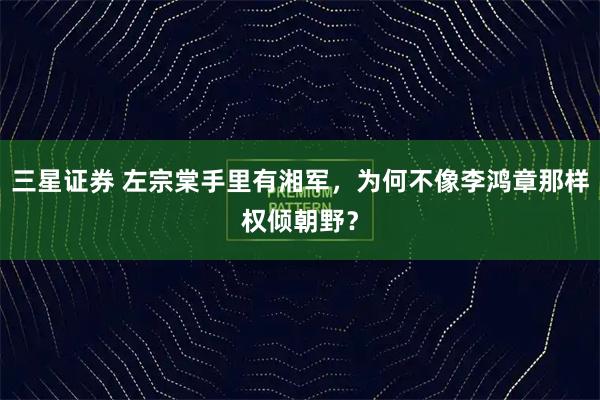 三星证券 左宗棠手里有湘军，为何不像李鸿章那样权倾朝野？