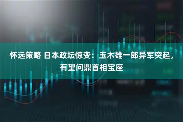 怀远策略 日本政坛惊变：玉木雄一郎异军突起，有望问鼎首相宝座