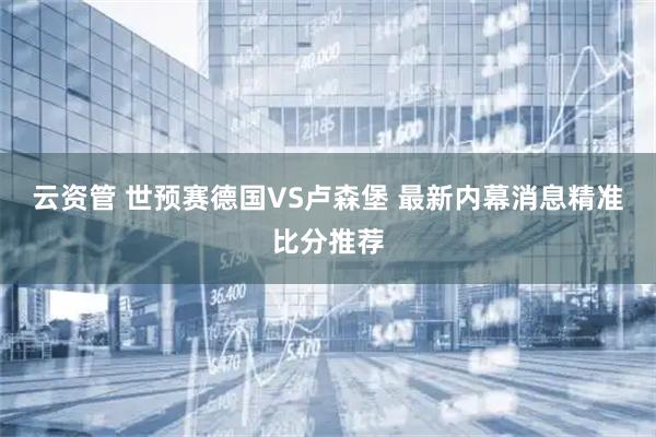 云资管 世预赛德国VS卢森堡 最新内幕消息精准比分推荐