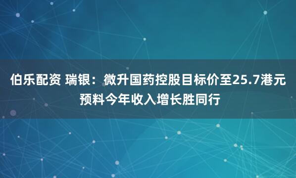 伯乐配资 瑞银：微升国药控股目标价至25.7港元 预料今年收入增长胜同行