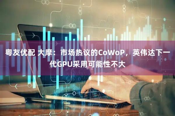 粤友优配 大摩：市场热议的CoWoP，英伟达下一代GPU采用可能性不大