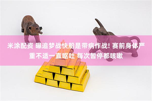 米涂配资 曝追梦战快船是带病作战! 赛前身体严重不适一直呕吐 每次暂停都咳嗽
