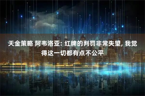 天金策略 阿韦洛亚: 红牌的判罚非常失望, 我觉得这一切都有点不公平