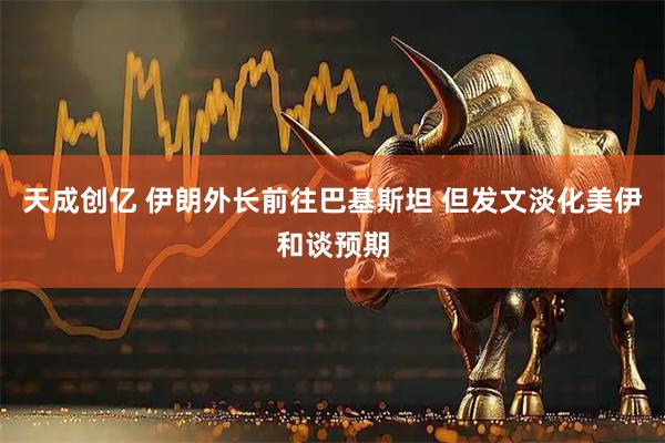 天成创亿 伊朗外长前往巴基斯坦 但发文淡化美伊和谈预期