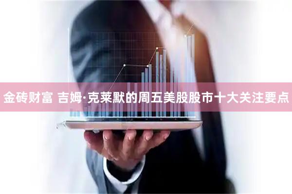 金砖财富 吉姆·克莱默的周五美股股市十大关注要点