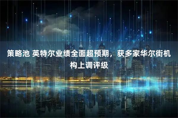 策略池 英特尔业绩全面超预期，获多家华尔街机构上调评级