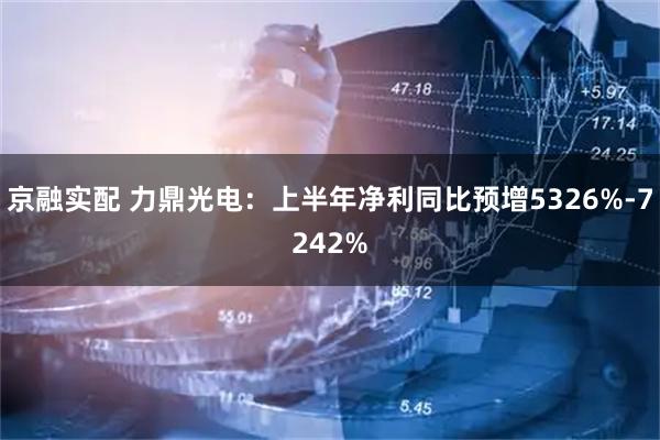 京融实配 力鼎光电：上半年净利同比预增5326%-7242%