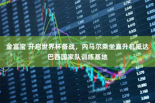 金富宝 开启世界杯备战，内马尔乘坐直升机抵达巴西国家队训练基地
