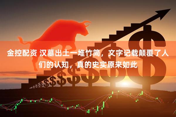 金控配资 汉墓出土一堆竹简，文字记载颠覆了人们的认知，真的史实原来如此