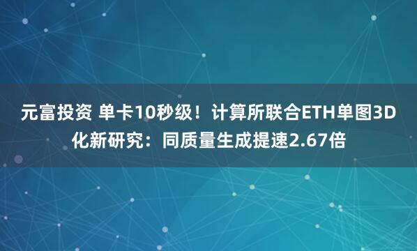 元富投资 单卡10秒级！计算所联合ETH单图3D化新研究：同质量生成提速2.67倍