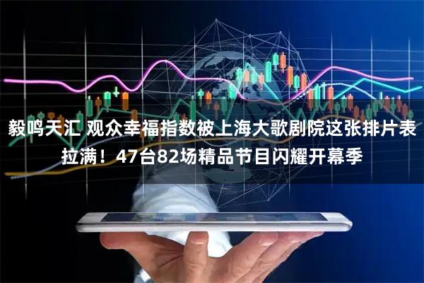 毅鸣天汇 观众幸福指数被上海大歌剧院这张排片表拉满！47台82场精品节目闪耀开幕季