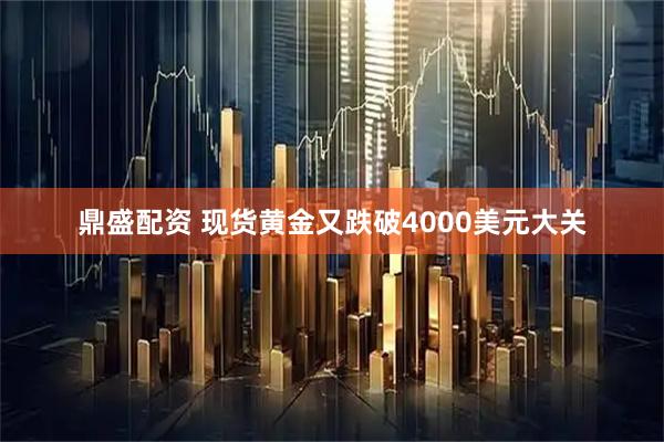 鼎盛配资 现货黄金又跌破4000美元大关